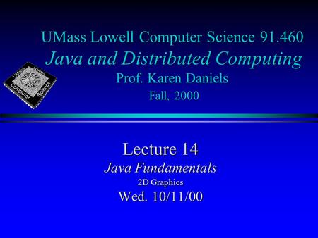 UMass Lowell Computer Science 91.460 Java and Distributed Computing Prof. Karen Daniels Fall, 2000 Lecture 14 Java Fundamentals 2D Graphics Wed. 10/11/00.