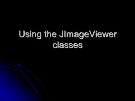 Using the JImageViewer classes. JImageViewer classes JImageViewer class JImageViewer class ImagePanel class ImagePanel class Image class Image class.