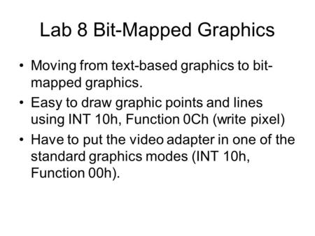 Lab 8 Bit-Mapped Graphics Moving from text-based graphics to bit- mapped graphics. Easy to draw graphic points and lines using INT 10h, Function 0Ch (write.