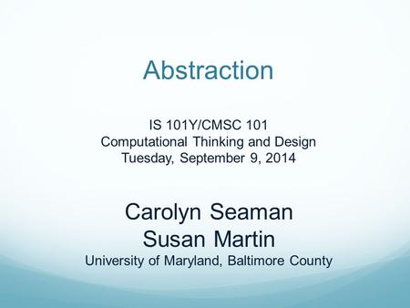 Abstraction IS 101Y/CMSC 101 Computational Thinking and Design Tuesday, September 9, 2014 Carolyn Seaman Susan Martin University of Maryland, Baltimore.