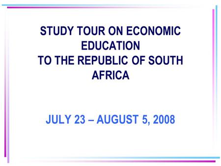 STUDY TOUR ON ECONOMIC EDUCATION TO THE REPUBLIC OF SOUTH AFRICA JULY 23 – AUGUST 5, 2008.