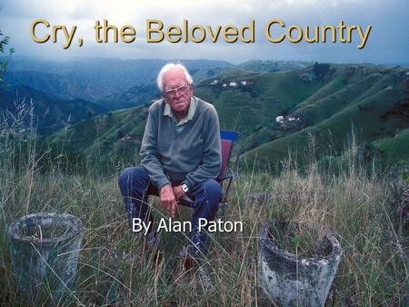 Cry, the Beloved Country By Alan Paton. Alan Paton Born January 11, 1903 in Pietermaritzburg, Natal (now part of South Africa) Born January 11, 1903 in.