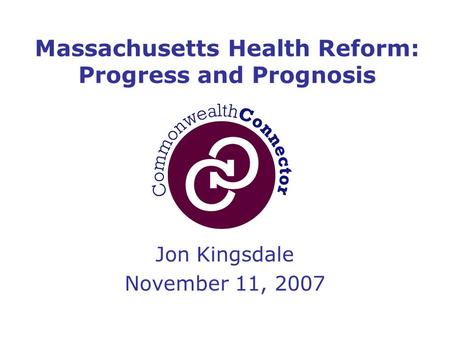 Jon Kingsdale November 11, 2007 Massachusetts Health Reform: Progress and Prognosis.