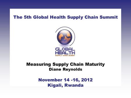 CLICK TO ADD TITLE [DATE][SPEAKERS NAMES] The 5th Global Health Supply Chain Summit November 14 -16, 2012 Kigali, Rwanda Measuring Supply Chain Maturity.