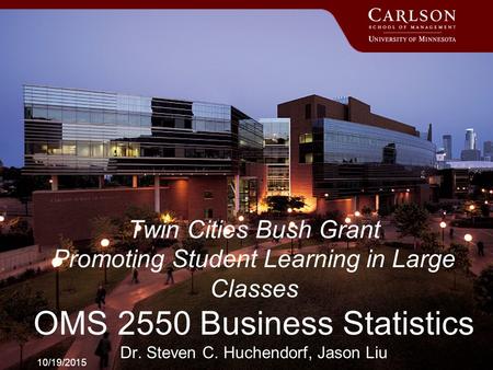 10/19/2015 Twin Cities Bush Grant Promoting Student Learning in Large Classes OMS 2550 Business Statistics Dr. Steven C. Huchendorf, Jason Liu.