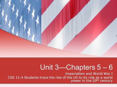 Unit 3—Chapters 5 – 6 Imperialism and World War I CSS 11.4 Students trace the rise of the US to its role as a world power in the 20 th century.