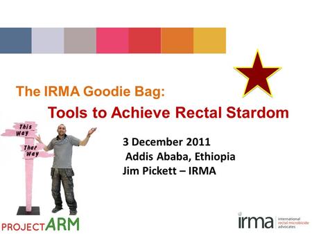 The IRMA Goodie Bag: Tools to Achieve Rectal Stardom 3 December 2011 Addis Ababa, Ethiopia Jim Pickett – IRMA.