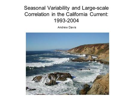 Seasonal Variability and Large-scale Correlation in the California Current: 1993-2004 Andrew Davis.