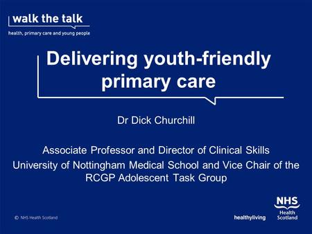 Delivering youth-friendly primary care Dr Dick Churchill Associate Professor and Director of Clinical Skills University of Nottingham Medical School and.