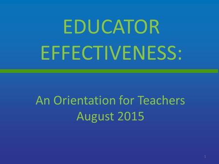 EDUCATOR EFFECTIVENESS: 1 An Orientation for Teachers August 2015.