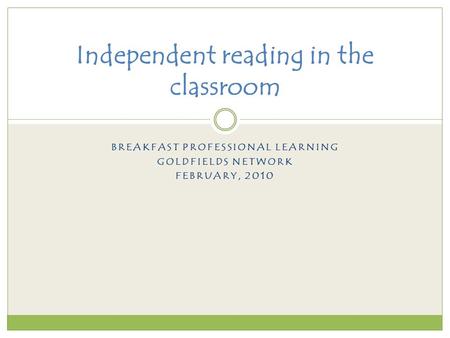 BREAKFAST PROFESSIONAL LEARNING GOLDFIELDS NETWORK FEBRUARY, 2010 Independent reading in the classroom.