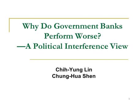 1 Why Do Government Banks Perform Worse? —A Political Interference View Chih-Yung Lin Chung-Hua Shen.