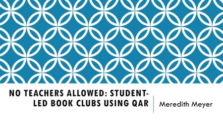 NO TEACHERS ALLOWED: STUDENT- LED BOOK CLUBS USING QAR Meredith Meyer.