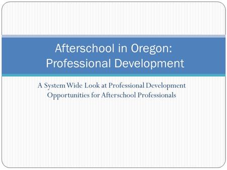 A System Wide Look at Professional Development Opportunities for Afterschool Professionals Afterschool in Oregon: Professional Development.