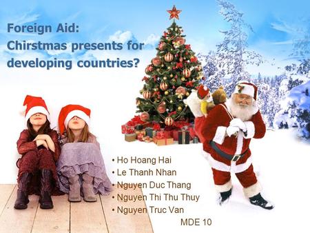 Foreign Aid: Chirstmas presents for developing countries? Ho Hoang Hai Le Thanh Nhan Nguyen Duc Thang Nguyen Thi Thu Thuy Nguyen Truc Van MDE 10.