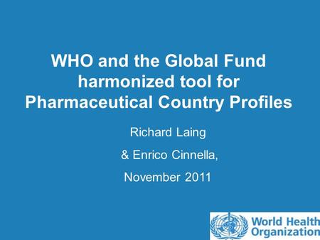 WHO and the Global Fund harmonized tool for Pharmaceutical Country Profiles Richard Laing & Enrico Cinnella, November 2011.