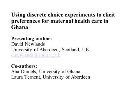 Using discrete choice experiments to elicit preferences for maternal health care in Ghana Presenting author: David Newlands University of Aberdeen, Scotland,