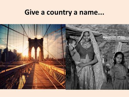 Give a country a name.... Developing Countries (LEDCs) Developed Countries (MEDCs) Least Developed Countries (LDCs) Newly Industrialising Countries (NICs)