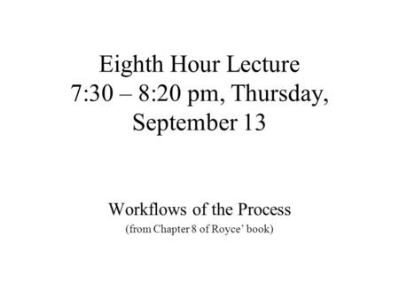 Eighth Hour Lecture 7:30 – 8:20 pm, Thursday, September 13 Workflows of the Process (from Chapter 8 of Royce’ book)