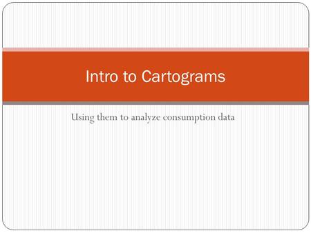 Using them to analyze consumption data Intro to Cartograms.