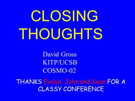 CLOSING THOUGHTS David Gross KITP/UCSB COSMO-02 THANKS Evalyn, John and Sean FOR A CLASSY CONFERENCE.