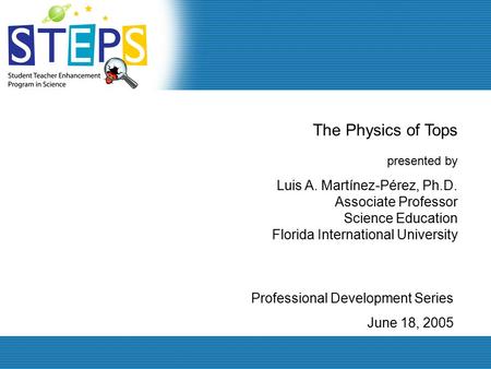 Professional Development Series June 18, 2005 The Physics of Tops presented by Luis A. Martínez-Pérez, Ph.D. Associate Professor Science Education Florida.