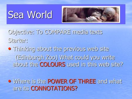 Sea World Objective: To COMPARE media texts Starter: Thinking about the previous web site Thinking about the previous web site (Edinburgh Zoo) What could.