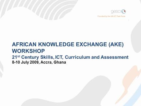 AFRICAN KNOWLEDGE EXCHANGE (AKE) WORKSHOP 21 st Century Skills, ICT, Curriculum and Assessment 8-10 July 2009, Accra, Ghana.