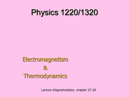 Physics 1220/1320 Electromagnetism&Thermodynamics Lecture Magnetostatics, chapter 27-29.