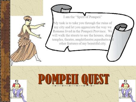 POMPEII QUEST I am the “Spirit of Pompeii” My task is to take you through the ruins of my city and let you appreciate the way we Romans lived in the Pompeii.