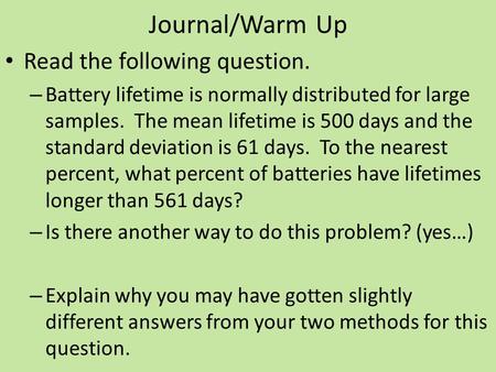 Journal/Warm Up Read the following question. – Battery lifetime is normally distributed for large samples. The mean lifetime is 500 days and the standard.