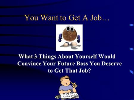 You Want to Get A Job… What 3 Things About Yourself Would Convince Your Future Boss You Deserve to Get That Job?