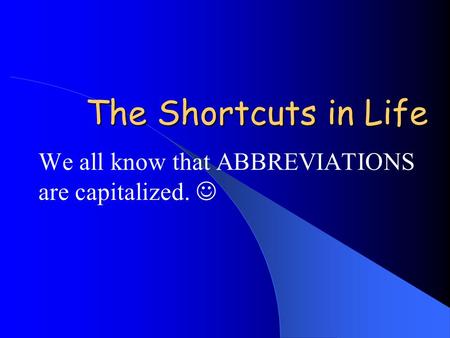 The Shortcuts in Life We all know that ABBREVIATIONS are capitalized.