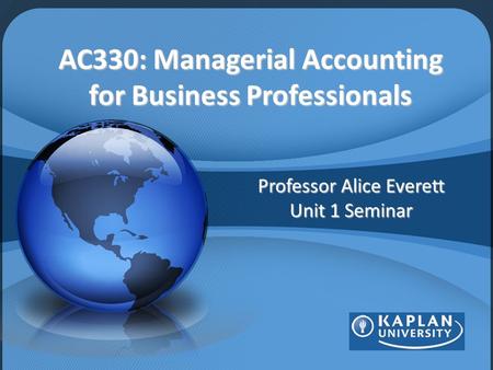 AC330: Managerial Accounting for Business Professionals Professor Alice Everett Unit 1 Seminar.