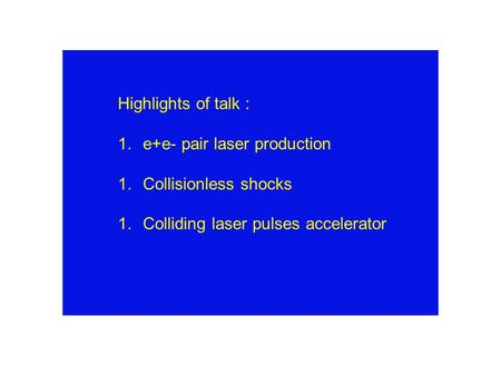 Highlights of talk : 1.e+e- pair laser production 1.Collisionless shocks 1.Colliding laser pulses accelerator.