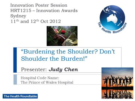 The Health Roundtable “Burdening the Shoulder? Don’t Shoulder the Burden!” Presenter: Judy Chen Hospital Code Name: The Prince of Wales Hospital Innovation.