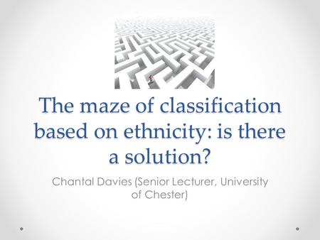 The maze of classification based on ethnicity: is there a solution? Chantal Davies (Senior Lecturer, University of Chester)