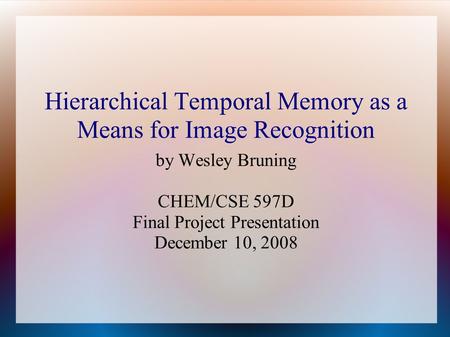 Hierarchical Temporal Memory as a Means for Image Recognition by Wesley Bruning CHEM/CSE 597D Final Project Presentation December 10, 2008.