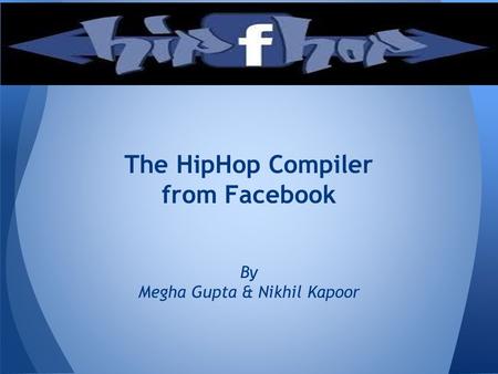 The HipHop Compiler from Facebook By Megha Gupta & Nikhil Kapoor.