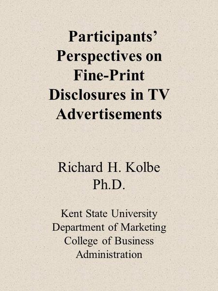 Participants’ Perspectives on Fine-Print Disclosures in TV Advertisements Richard H. Kolbe Ph.D. Kent State University Department of Marketing College.