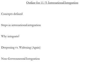 Outline for 11/5: International Integration Concepts defined Steps in international integration Why integrate? Deepening vs. Widening (Again) Non-Governmental.