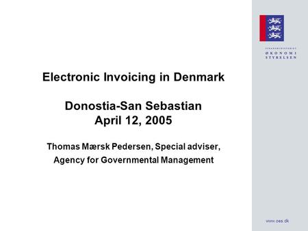 Www.oes.dk Electronic Invoicing in Denmark Donostia-San Sebastian April 12, 2005 Thomas Mærsk Pedersen, Special adviser, Agency for Governmental Management.