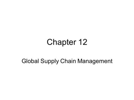 Chapter 12 Global Supply Chain Management. Objectives After reading the chapter and reviewing the materials presented the students will be able to: Explain.