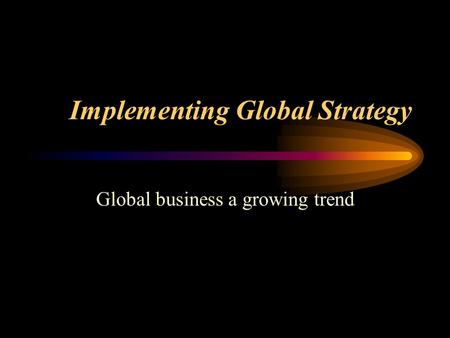 Implementing Global Strategy Global business a growing trend.