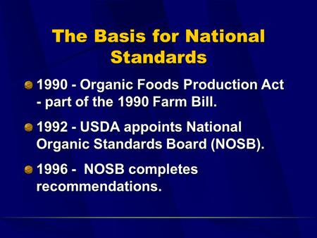 The Basis for National Standards 1990 - Organic Foods Production Act - part of the 1990 Farm Bill. 1992 - USDA appoints National Organic Standards Board.