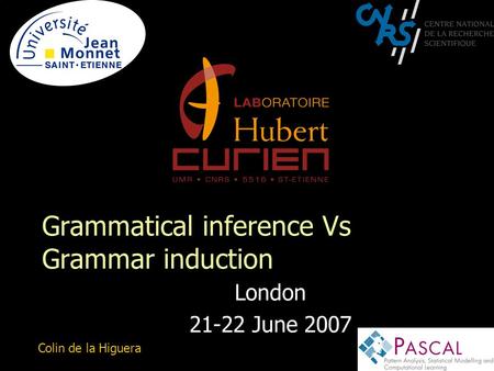 1 Grammatical inference Vs Grammar induction London 21-22 June 2007 Colin de la Higuera.