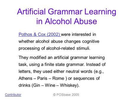 © POSbase 2005 Artificial Grammar Learning in Alcohol Abuse Pothos & Cox (2002) Pothos & Cox (2002) were interested in whether alcohol abuse changes cognitive.