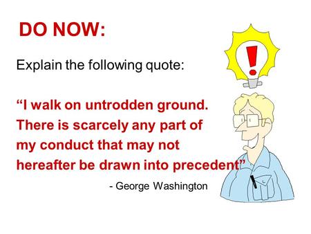 DO NOW: Explain the following quote: “I walk on untrodden ground. There is scarcely any part of my conduct that may not hereafter be drawn into precedent”