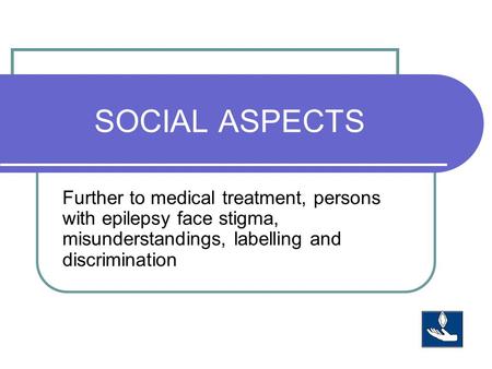 SOCIAL ASPECTS Further to medical treatment, persons with epilepsy face stigma, misunderstandings, labelling and discrimination.