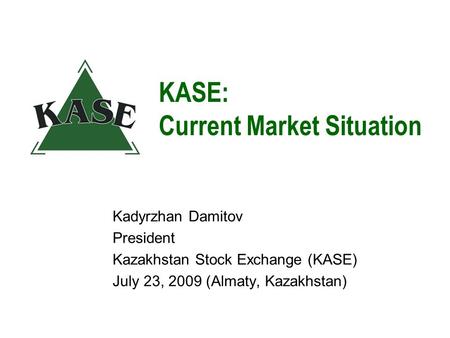 KASE: Current Market Situation Kadyrzhan Damitov President Kazakhstan Stock Exchange (KASE) July 23, 2009 (Almaty, Kazakhstan)